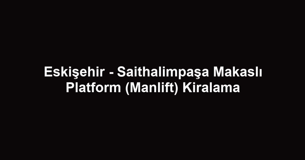 Eskişehir - Saithalimpaşa Makaslı Platform (Manlift) Kiralama