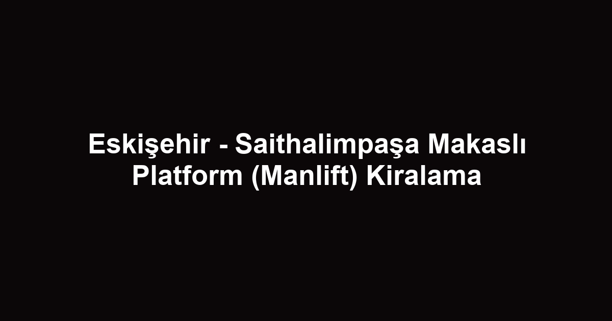 Eskişehir - Saithalimpaşa Makaslı Platform (Manlift) Kiralama