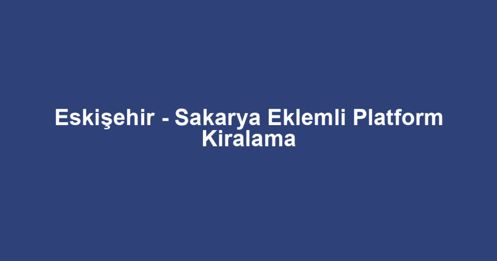 Eskişehir - Sakarya Eklemli Platform Kiralama