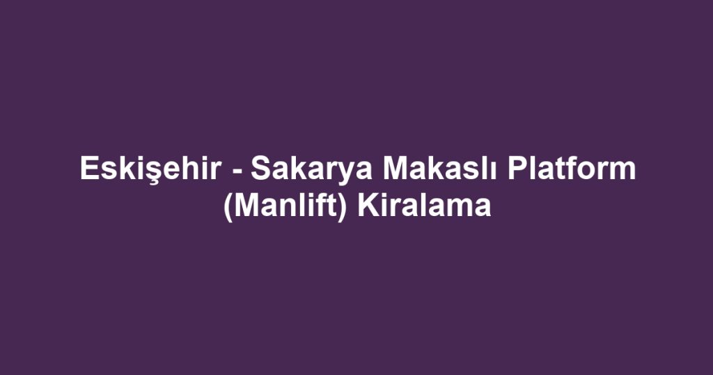Eskişehir - Sakarya Makaslı Platform (Manlift) Kiralama