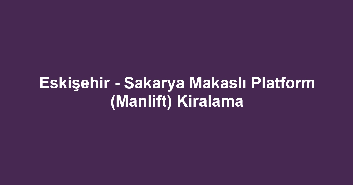 Eskişehir - Sakarya Makaslı Platform (Manlift) Kiralama