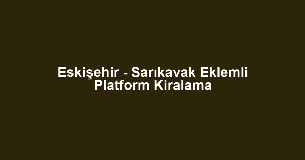 Eskişehir - Sarıkavak Eklemli Platform Kiralama