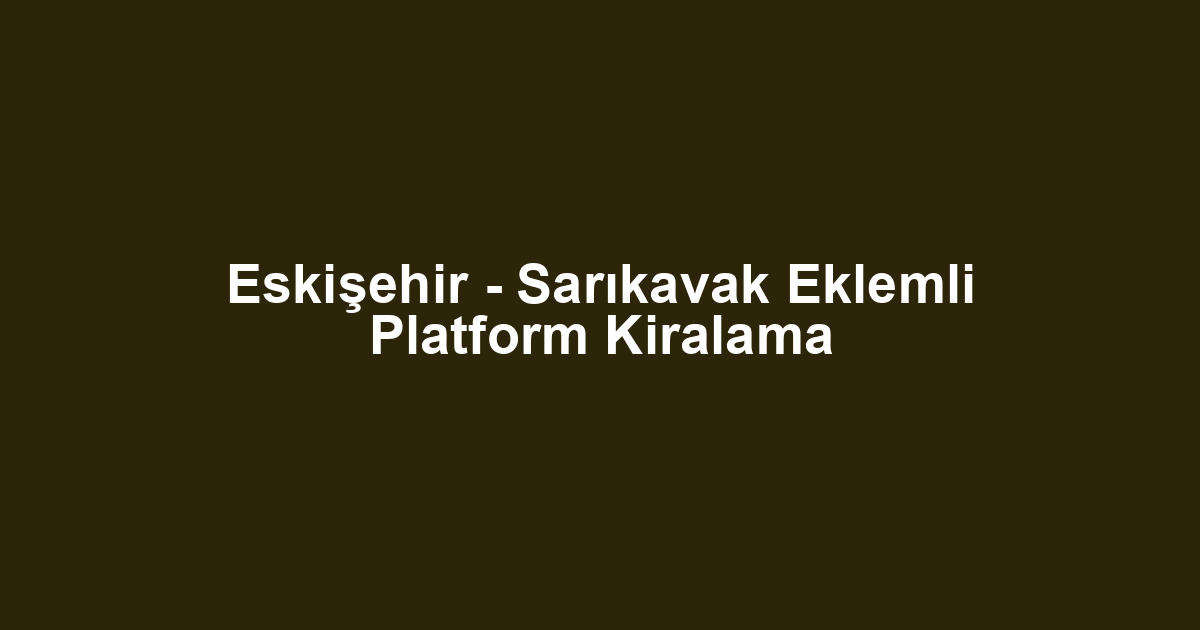 Eskişehir - Sarıkavak Eklemli Platform Kiralama