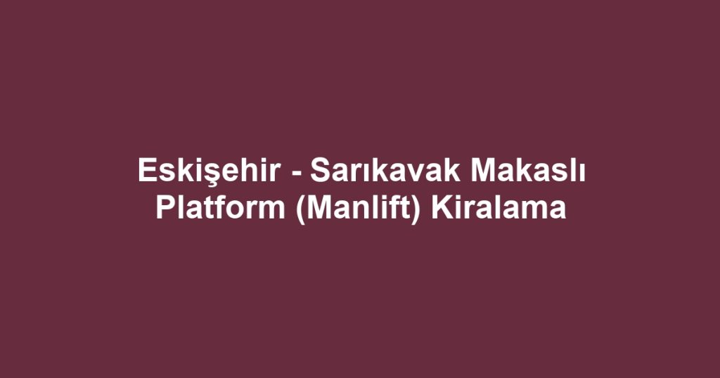 Eskişehir - Sarıkavak Makaslı Platform (Manlift) Kiralama