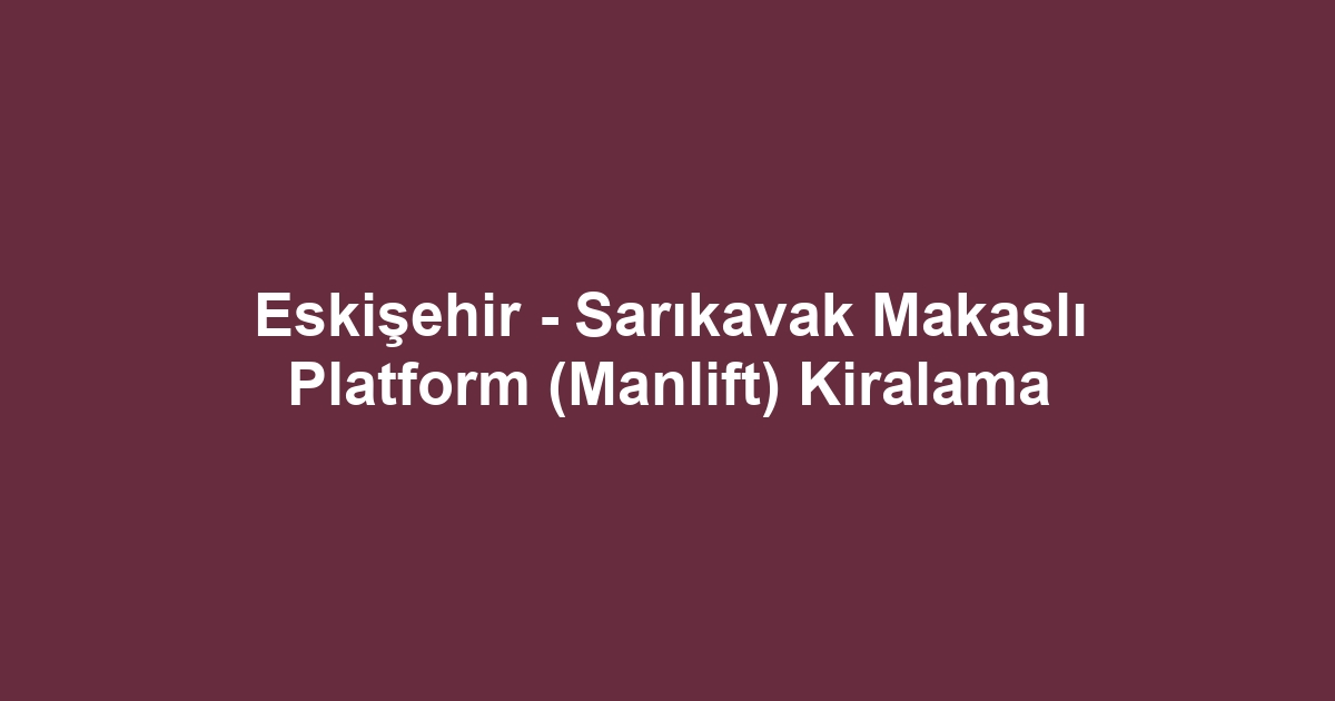 Eskişehir - Sarıkavak Makaslı Platform (Manlift) Kiralama