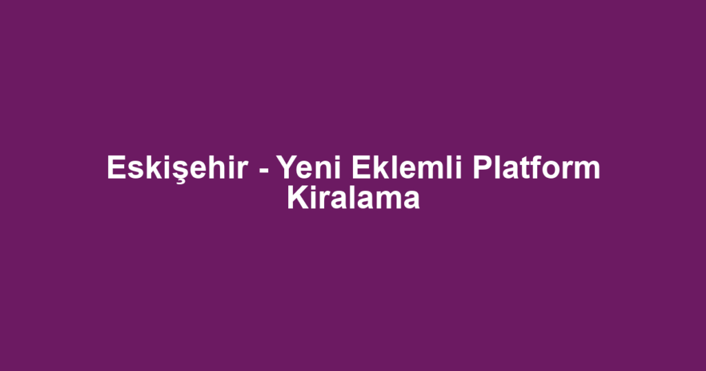 Eskişehir - Yeni Eklemli Platform Kiralama
