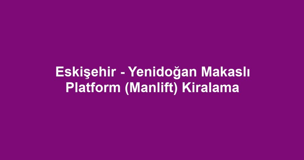 Eskişehir - Yenidoğan Makaslı Platform (Manlift) Kiralama