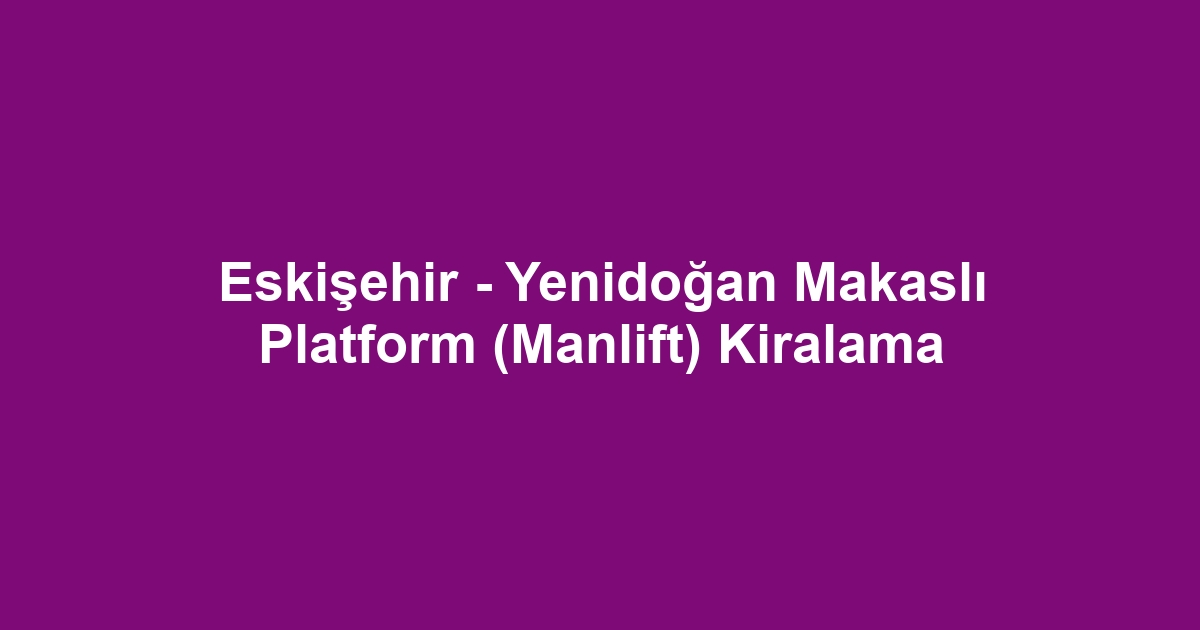 Eskişehir - Yenidoğan Makaslı Platform (Manlift) Kiralama
