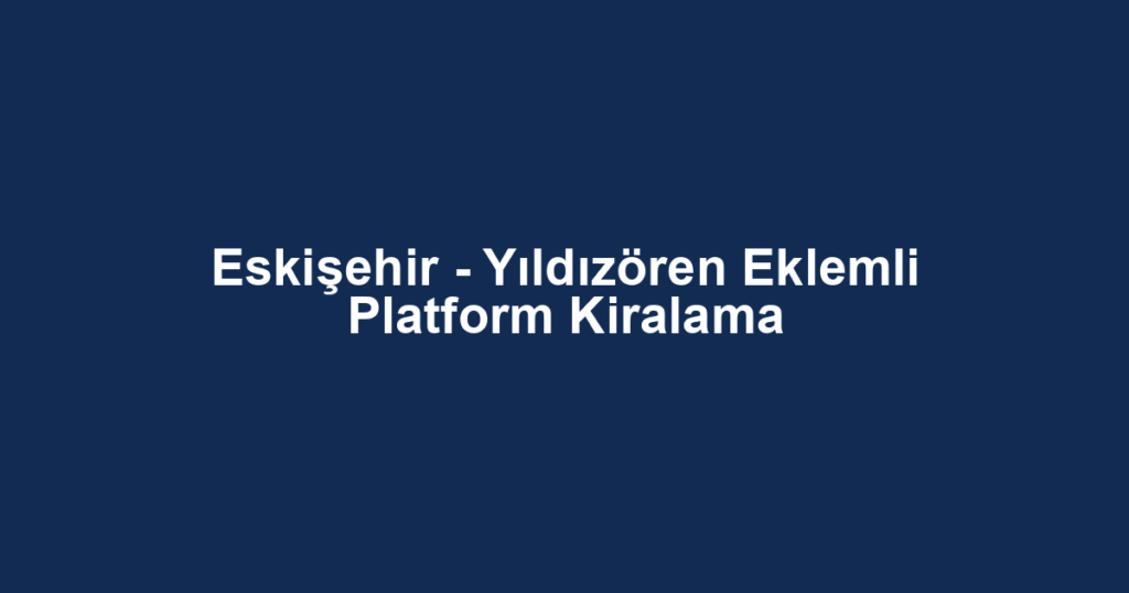 Eskişehir - Yıldızören Eklemli Platform Kiralama