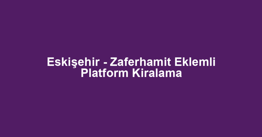 Eskişehir - Zaferhamit Eklemli Platform Kiralama