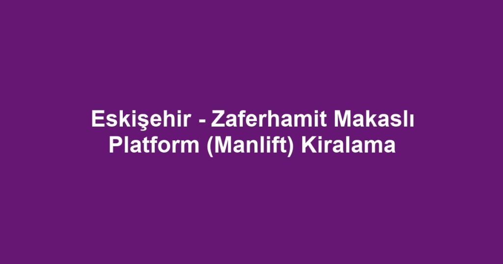 Eskişehir - Zaferhamit Makaslı Platform (Manlift) Kiralama