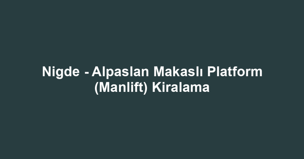 Nigde - Alpaslan Makaslı Platform (Manlift) Kiralama