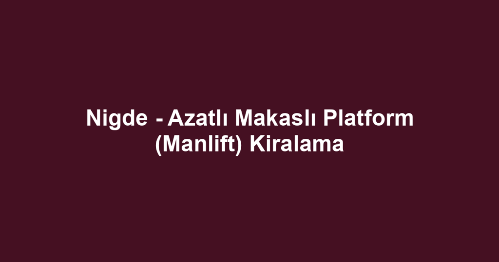 Nigde - Azatlı Makaslı Platform (Manlift) Kiralama