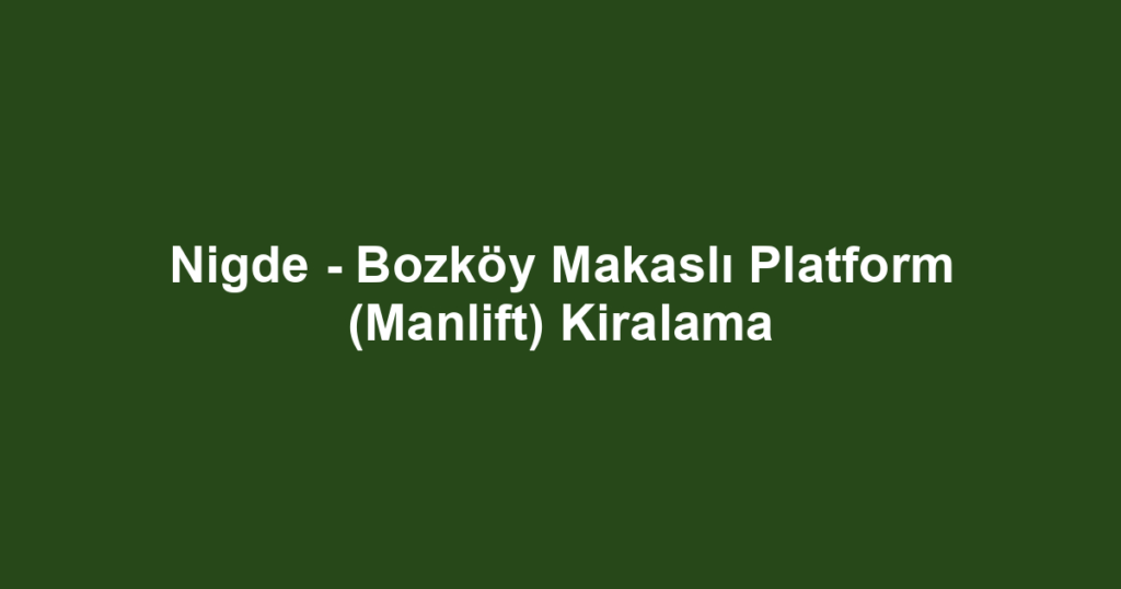 Nigde - Bozköy Makaslı Platform (Manlift) Kiralama