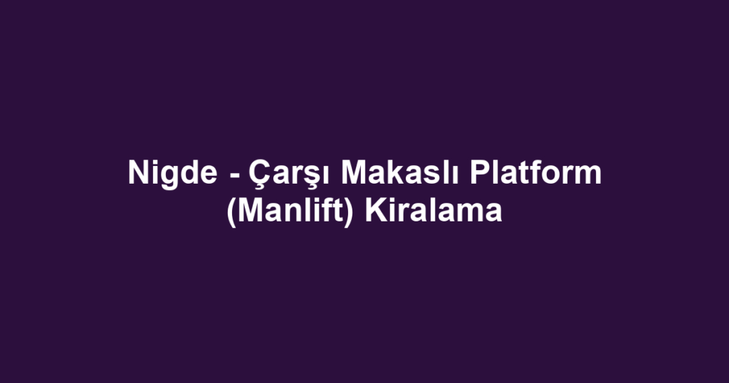 Nigde - Çarşı Makaslı Platform (Manlift) Kiralama