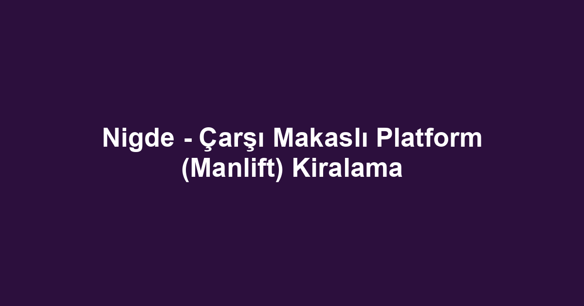 Nigde - Çarşı Makaslı Platform (Manlift) Kiralama