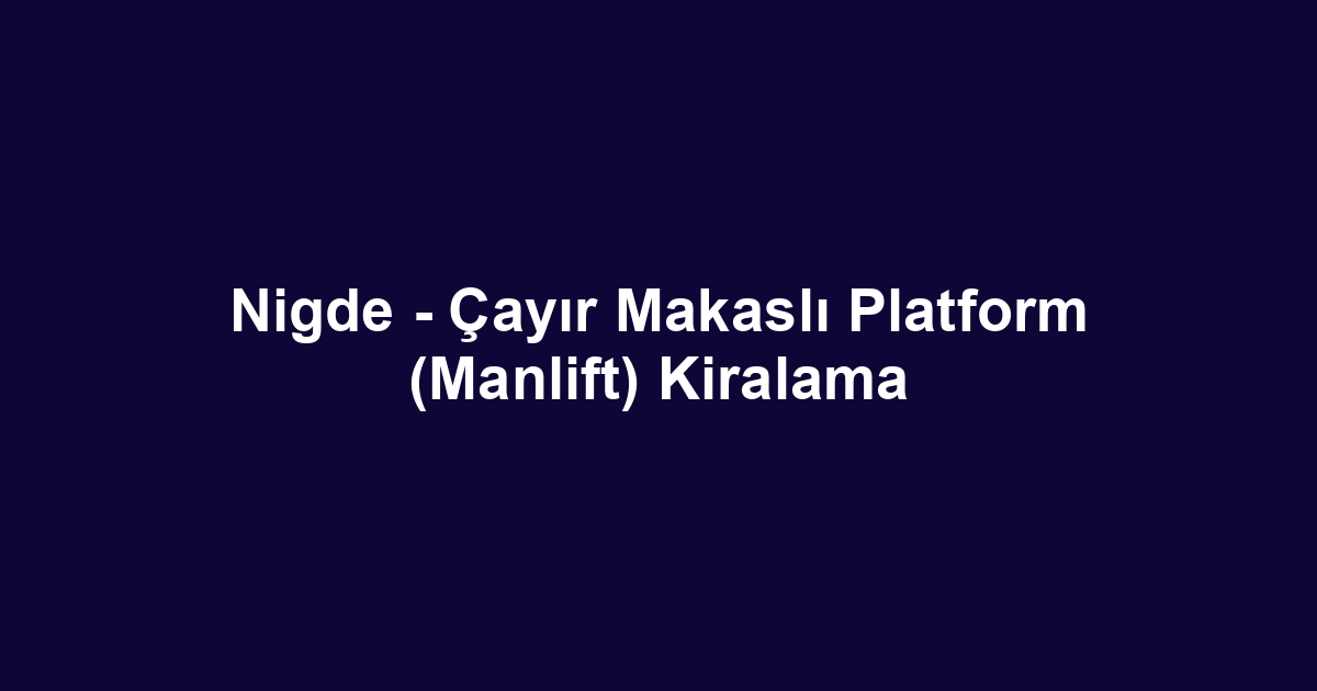 Nigde - Çayır Makaslı Platform (Manlift) Kiralama