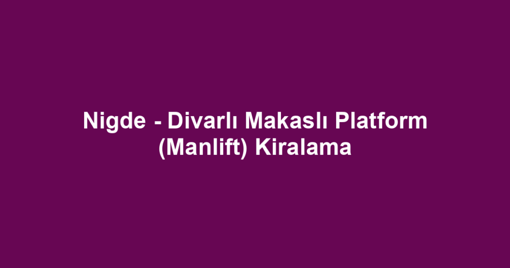Nigde - Divarlı Makaslı Platform (Manlift) Kiralama