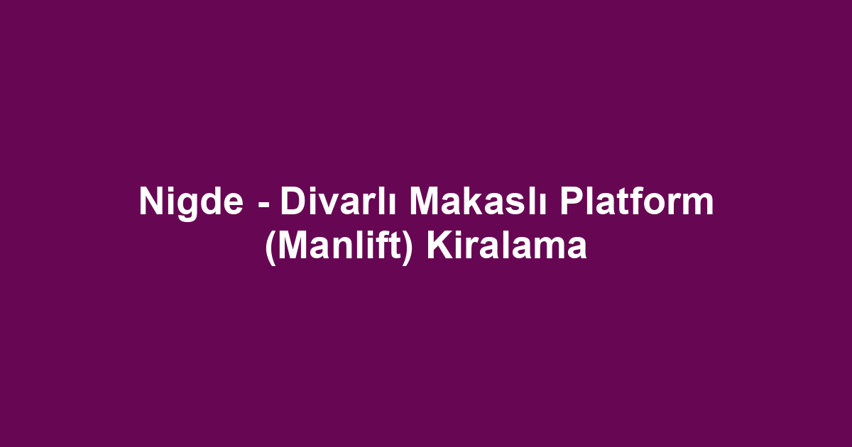 Nigde - Divarlı Makaslı Platform (Manlift) Kiralama