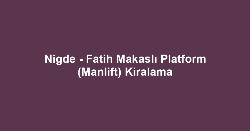 Nigde - Fatih Makaslı Platform (Manlift) Kiralama