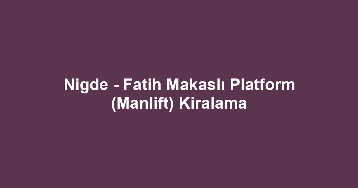 Nigde - Fatih Makaslı Platform (Manlift) Kiralama