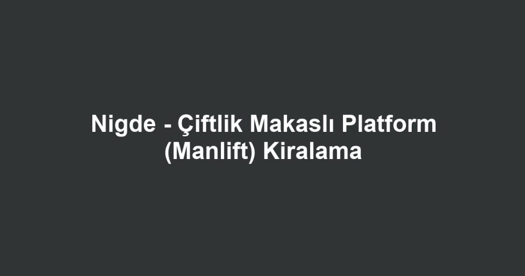 Nigde - Çiftlik Makaslı Platform (Manlift) Kiralama