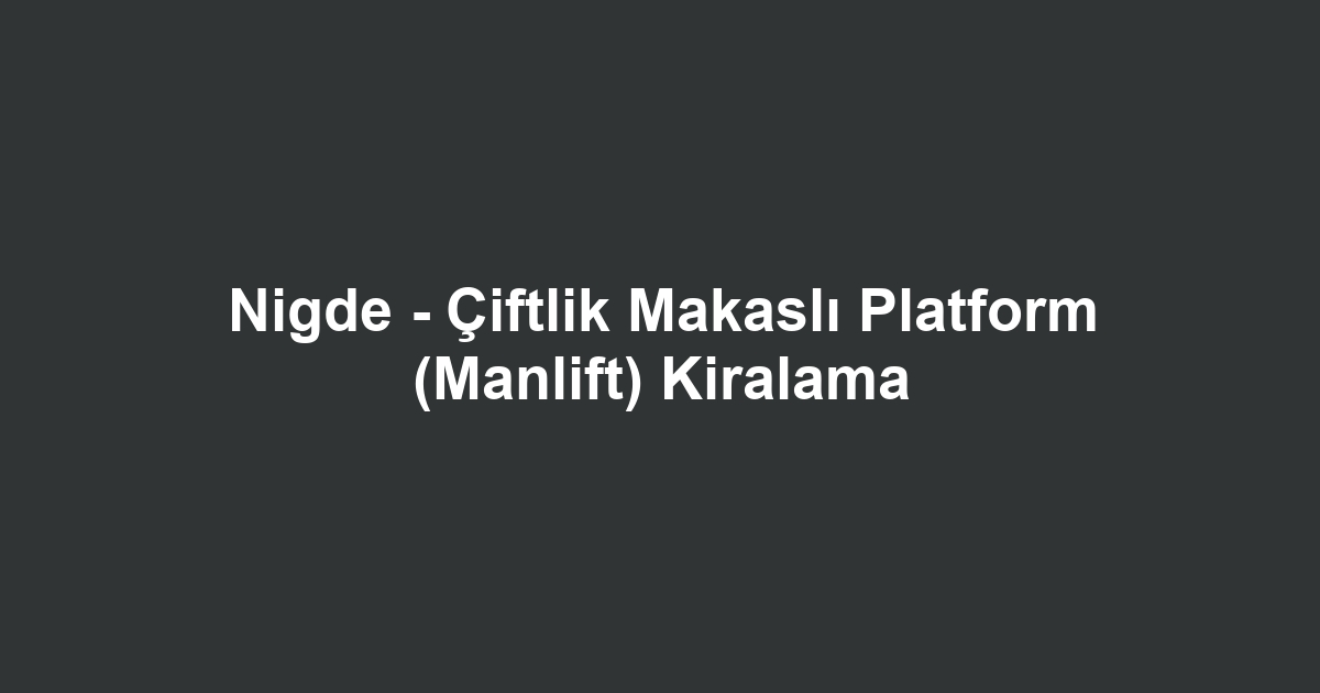 Nigde - Çiftlik Makaslı Platform (Manlift) Kiralama