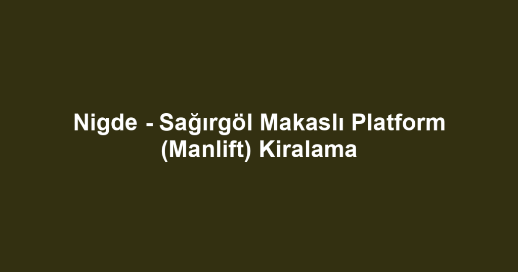 Nigde - Sağırgöl Makaslı Platform (Manlift) Kiralama