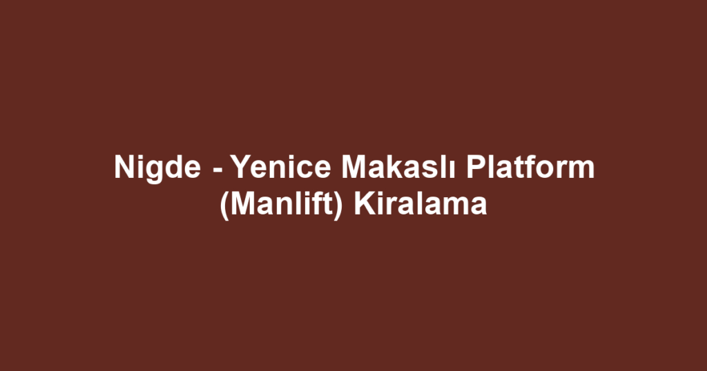 Nigde - Yenice Makaslı Platform (Manlift) Kiralama