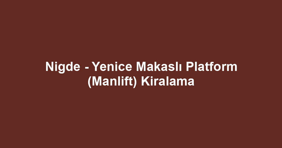 Nigde - Yenice Makaslı Platform (Manlift) Kiralama