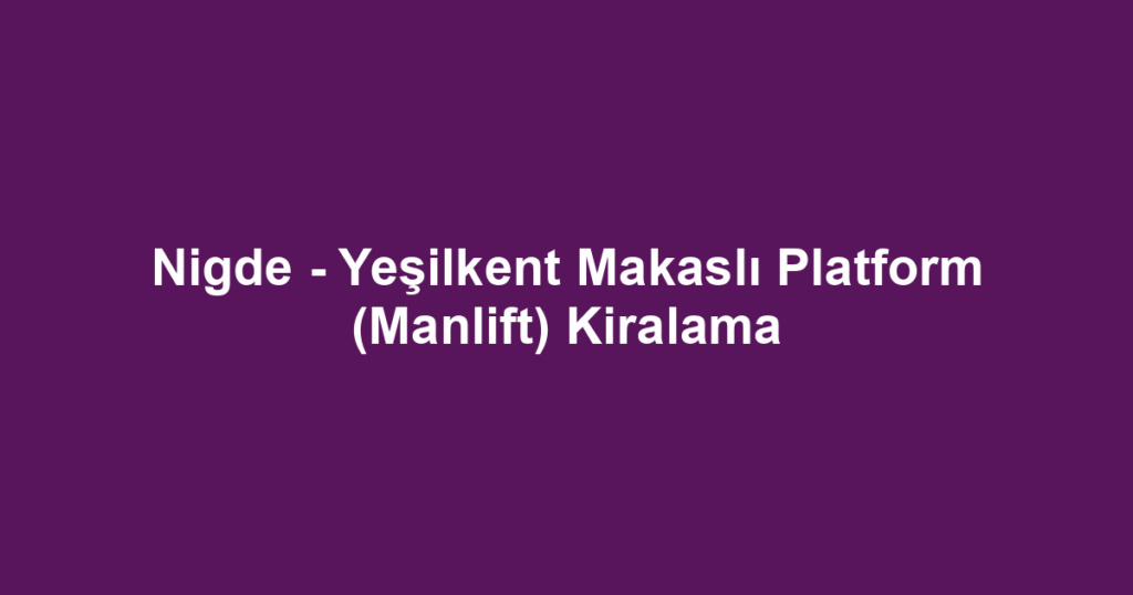 Nigde - Yeşilkent Makaslı Platform (Manlift) Kiralama