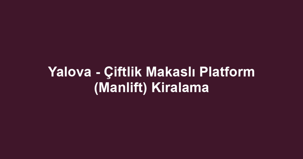 Yalova - Çiftlik Makaslı Platform (Manlift) Kiralama