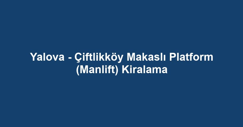 Yalova - Çiftlikköy Makaslı Platform (Manlift) Kiralama