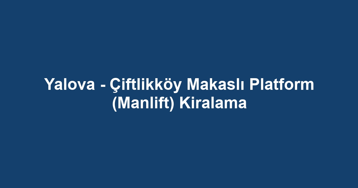Yalova - Çiftlikköy Makaslı Platform (Manlift) Kiralama