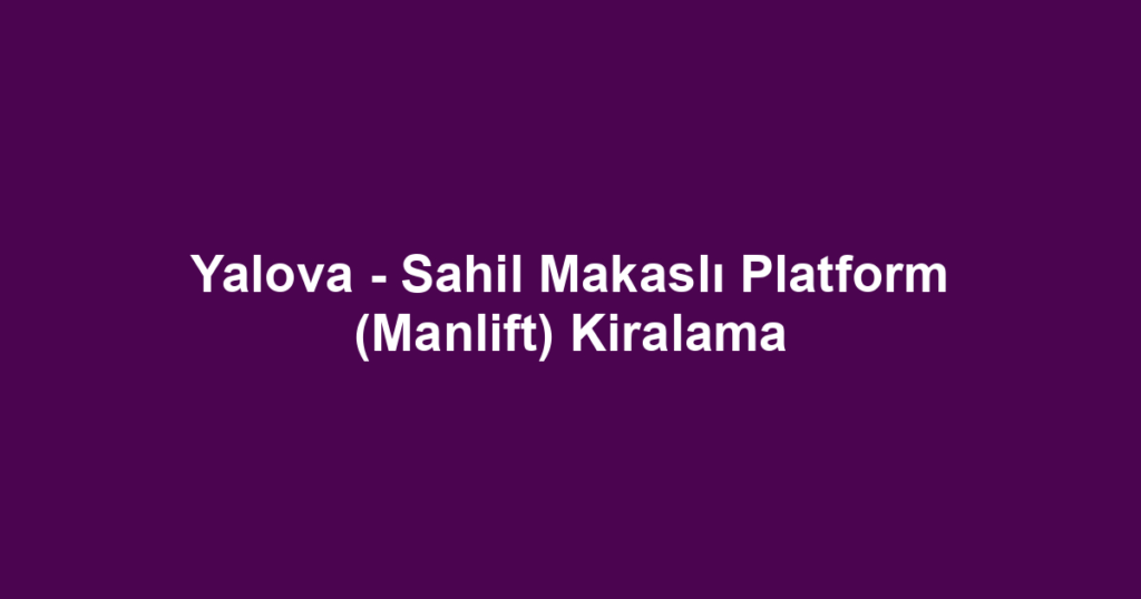 Yalova - Sahil Makaslı Platform (Manlift) Kiralama