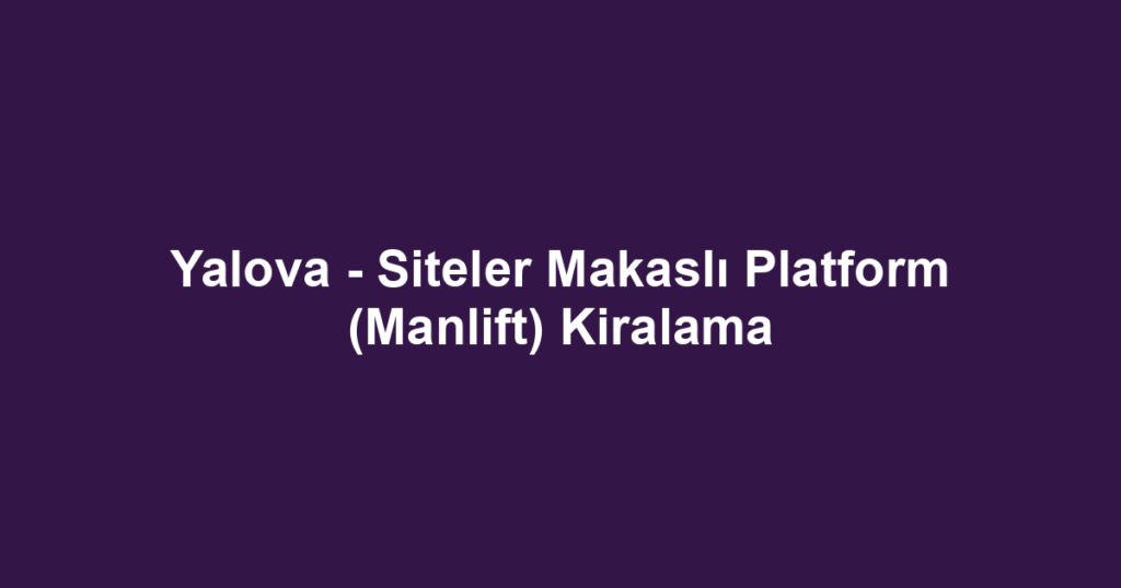 Yalova - Siteler Makaslı Platform (Manlift) Kiralama