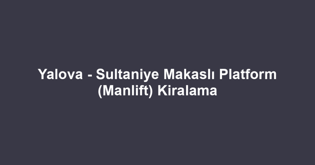 Yalova - Sultaniye Makaslı Platform (Manlift) Kiralama