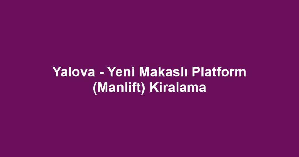 Yalova - Yeni Makaslı Platform (Manlift) Kiralama