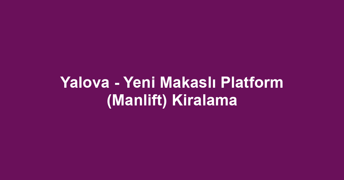 Yalova - Yeni Makaslı Platform (Manlift) Kiralama