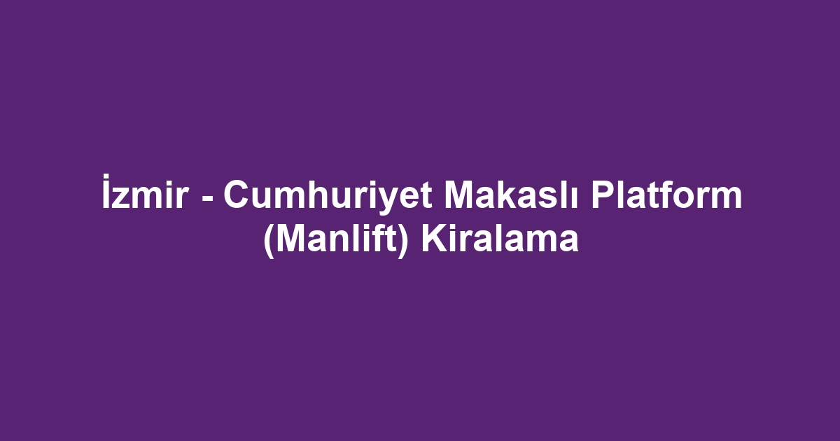 İzmir - Cumhuriyet Makaslı Platform (Manlift) Kiralama
