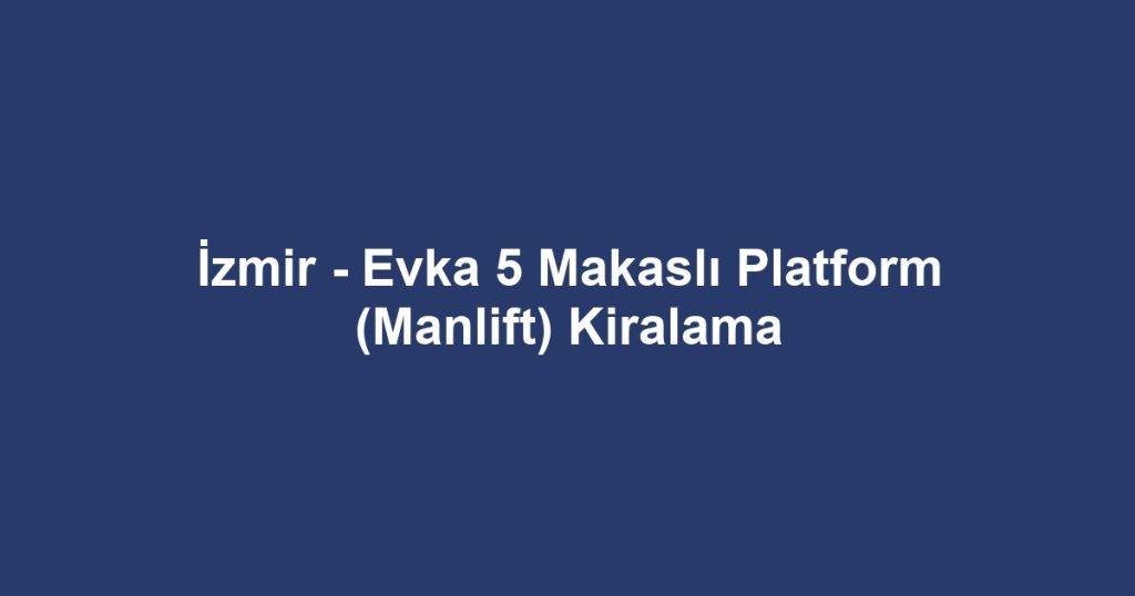 İzmir - Evka 5 Makaslı Platform (Manlift) Kiralama
