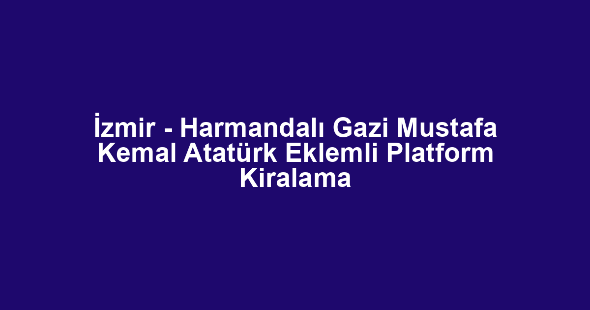 İzmir - Harmandalı Gazi Mustafa Kemal Atatürk Eklemli Platform Kiralama