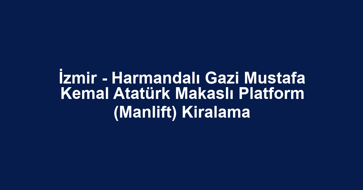 İzmir - Harmandalı Gazi Mustafa Kemal Atatürk Makaslı Platform (Manlift) Kiralama