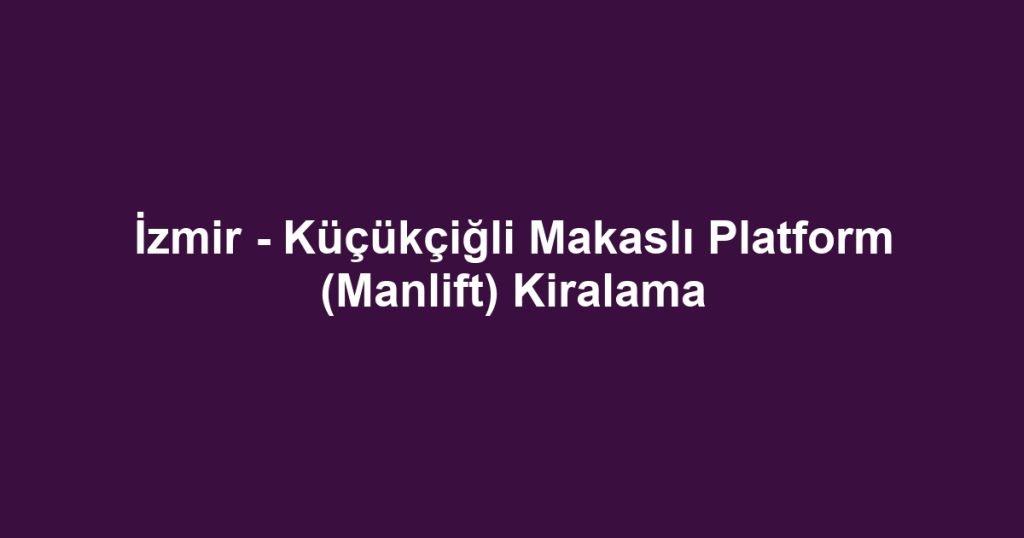 İzmir - Küçükçiğli Makaslı Platform (Manlift) Kiralama