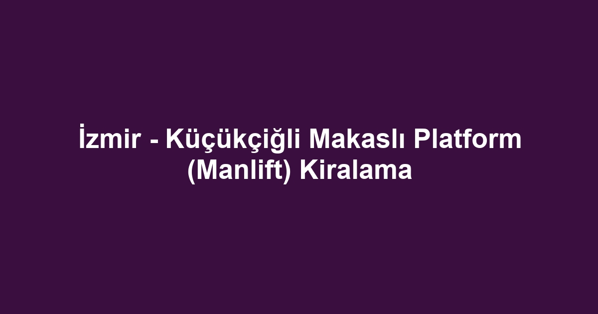 İzmir - Küçükçiğli Makaslı Platform (Manlift) Kiralama