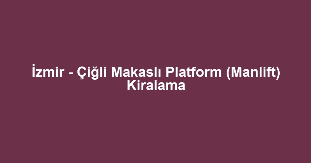 İzmir - Çiğli Makaslı Platform (Manlift) Kiralama