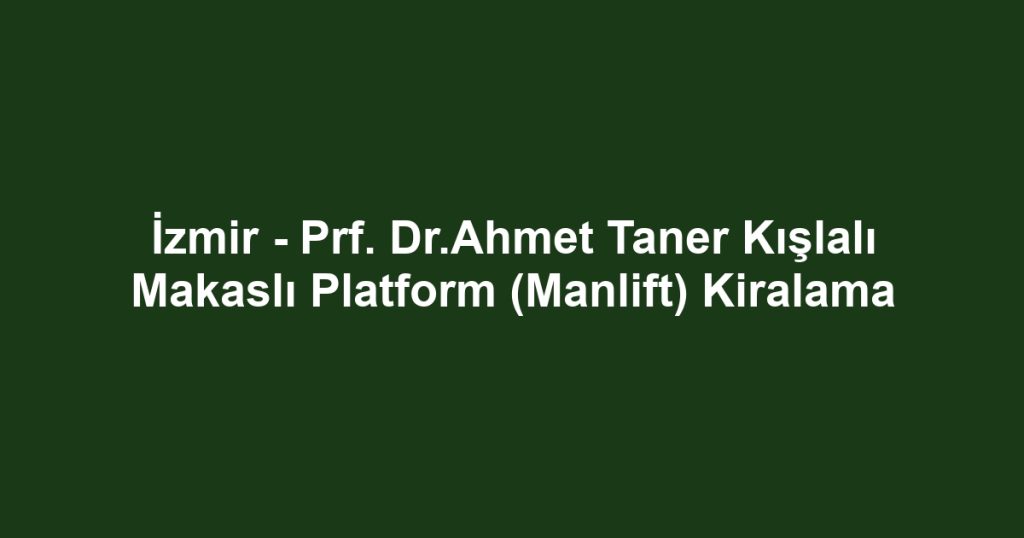 İzmir - Prf. Dr.Ahmet Taner Kışlalı Makaslı Platform (Manlift) Kiralama