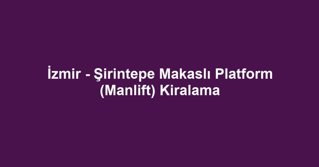 İzmir - Şirintepe Makaslı Platform (Manlift) Kiralama