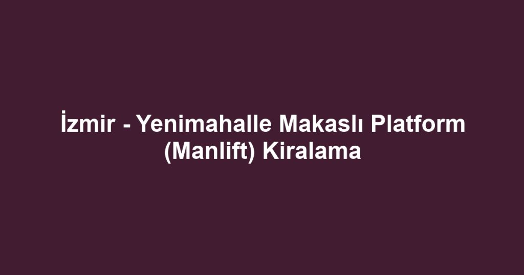 İzmir - Yenimahalle Makaslı Platform (Manlift) Kiralama