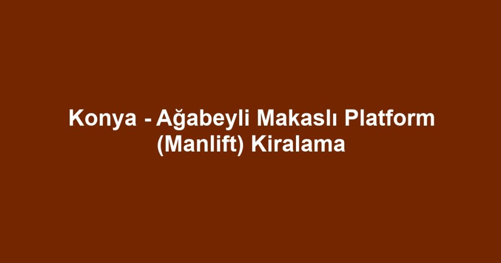 Konya - Ağabeyli Makaslı Platform (Manlift) Kiralama